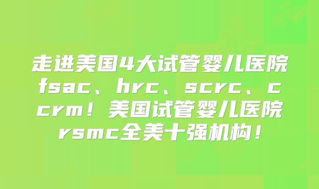 走进美国4大试管婴儿医院fsac、hrc、scrc、ccrm!美国试管婴儿医院rsmc全美十强机构!