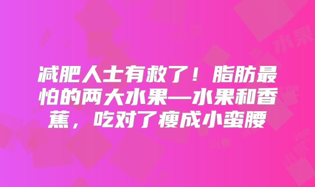减肥人士有救了！脂肪最怕的两大水果—水果和香蕉，吃对了瘦成小蛮腰