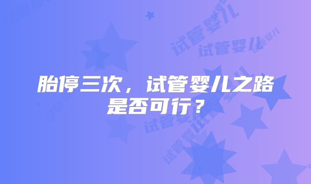 胎停三次,试管婴儿之路是否可行?