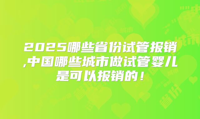 2025哪些省份试管报销,中国哪些城市做试管婴儿是可以报销的！