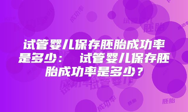 试管婴儿保存胚胎成功率是多少： 试管婴儿保存胚胎成功率是多少？