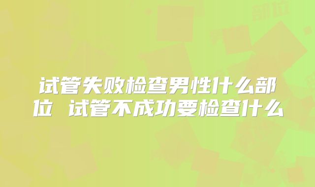 试管失败检查男性什么部位 试管不成功要检查什么