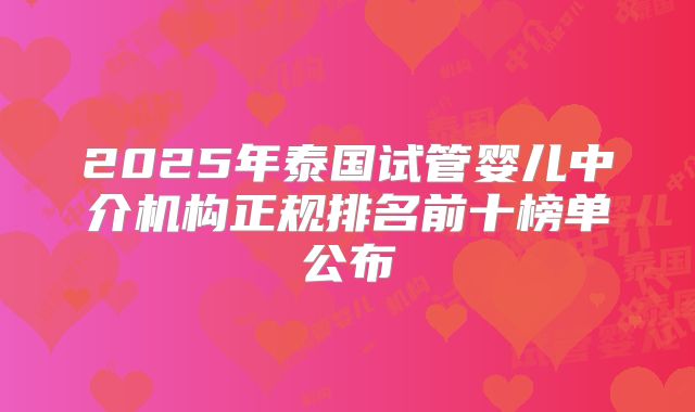 2025年泰国试管婴儿中介机构正规排名前十榜单公布