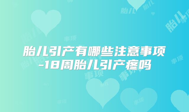 胎儿引产有哪些注意事项-18周胎儿引产疼吗