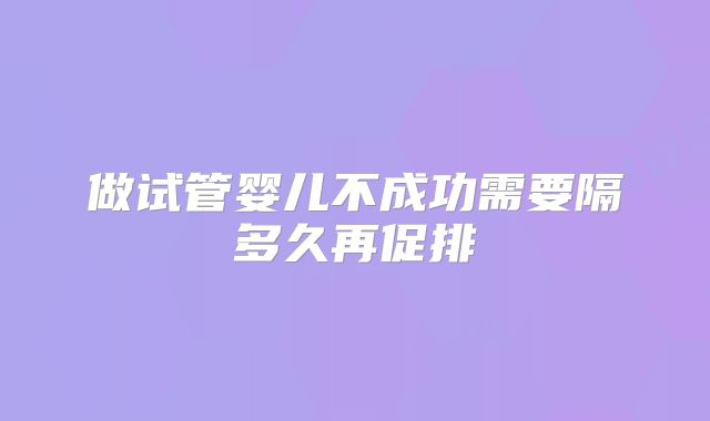 做试管婴儿不成功需要隔多久再促排