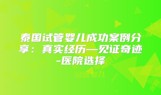 泰国试管婴儿成功案例分享：真实经历—见证奇迹-医院选择