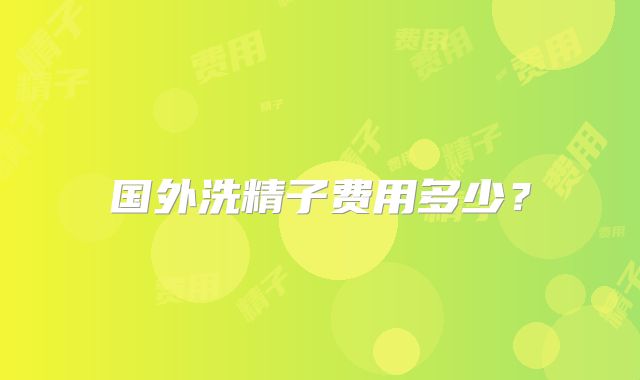 国外洗精子费用多少?