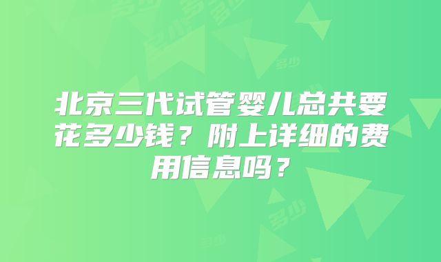 北京三代试管婴儿总共要花多少钱？附上详细的费用信息吗？