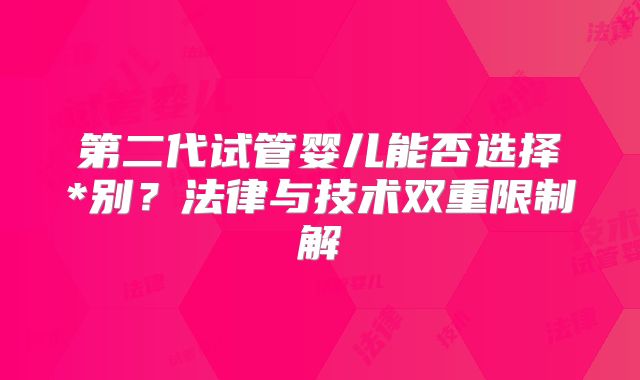 第二代试管婴儿能否选择*别?法律与技术双重限制解