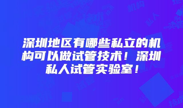 深圳地区有哪些私立的机构可以做试管技术！深圳私人试管实验室！