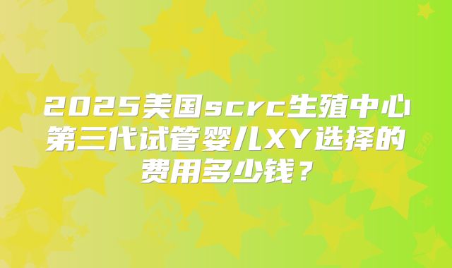 2025美国scrc生殖中心第三代试管婴儿XY选择的费用多少钱？