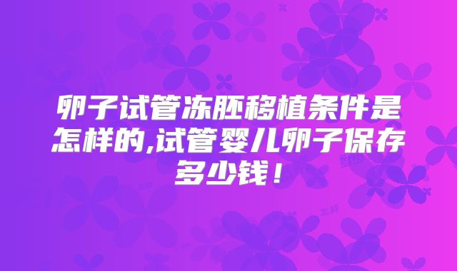 卵子试管冻胚移植条件是怎样的,试管婴儿卵子保存多少钱!