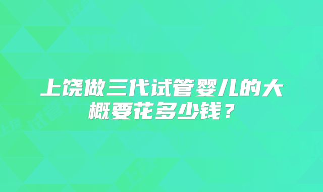 上饶做三代试管婴儿的大概要花多少钱？