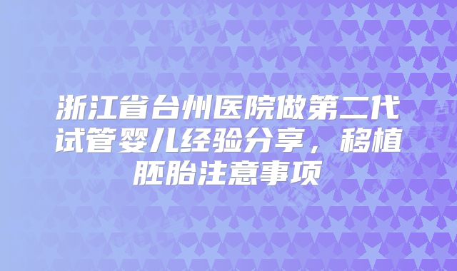 浙江省台州医院做第二代试管婴儿经验分享,移植胚胎注意事项
