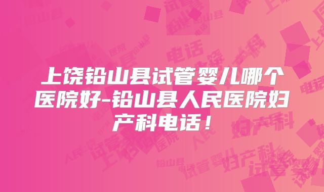 上饶铅山县试管婴儿哪个医院好-铅山县人民医院妇产科电话！