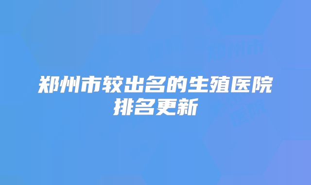 郑州市较出名的生殖医院排名更新