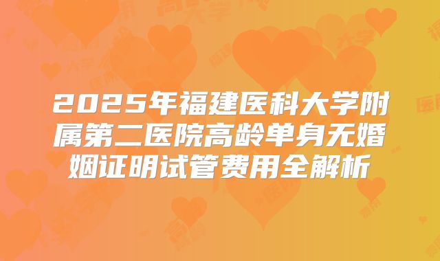 2025年福建医科大学附属第二医院高龄单身无婚姻证明试管费用全解析