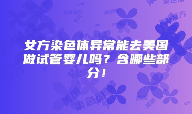 女方染色体异常能去美国做试管婴儿吗?含哪些部分!