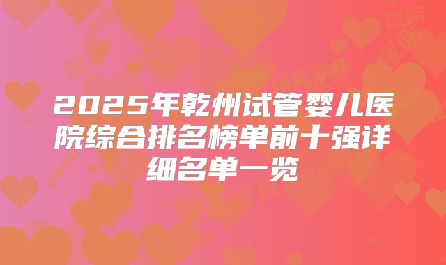 2025年乾州试管婴儿医院综合排名榜单前十强详细名单一览