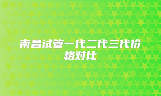 南昌试管一代二代三代价格对比