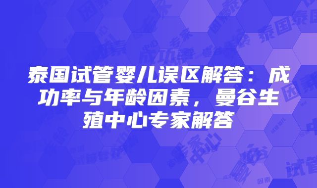 泰国试管婴儿误区解答：成功率与年龄因素，曼谷生殖中心专家解答