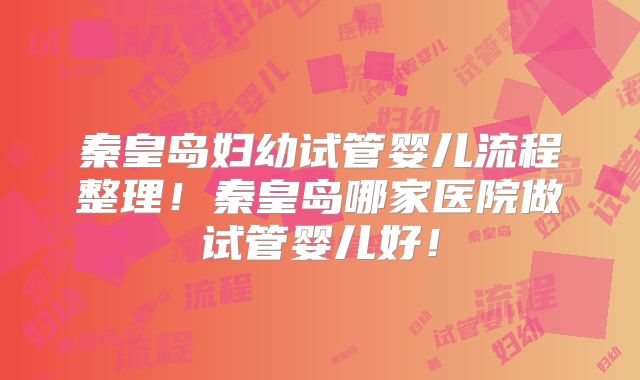 秦皇岛妇幼试管婴儿流程整理!秦皇岛哪家医院做试管婴儿好!