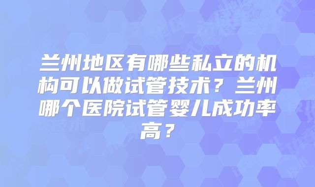 兰州地区有哪些私立的机构可以做试管技术？兰州哪个医院试管婴儿成功率高？