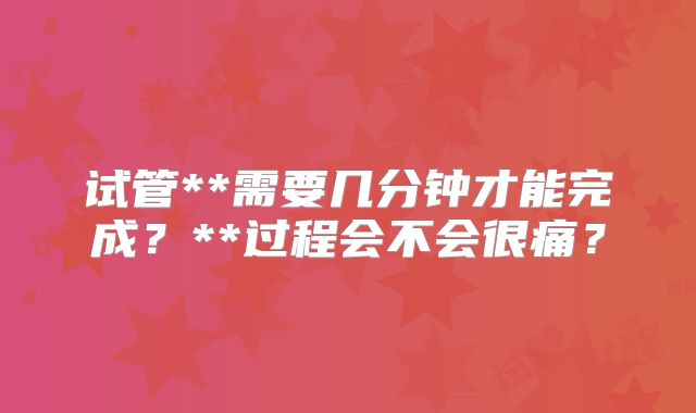 试管**需要几分钟才能完成?**过程会不会很痛?