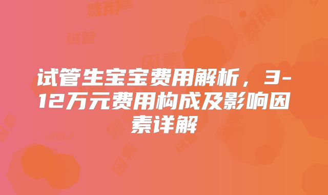 试管生宝宝费用解析，3-12万元费用构成及影响因素详解