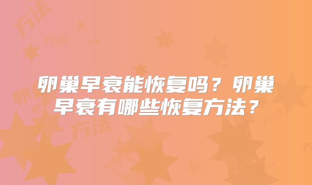 卵巢早衰能恢复吗？卵巢早衰有哪些恢复方法？