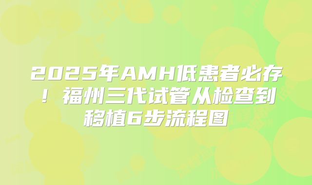 2025年AMH低患者必存!福州三代试管从检查到移植6步流程图