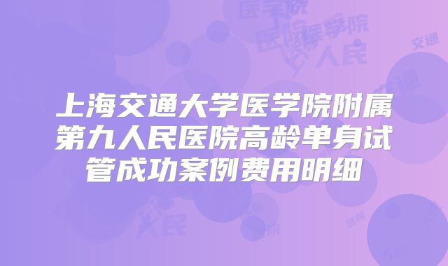 上海交通大学医学院附属第九人民医院高龄单身试管成功案例费用明细