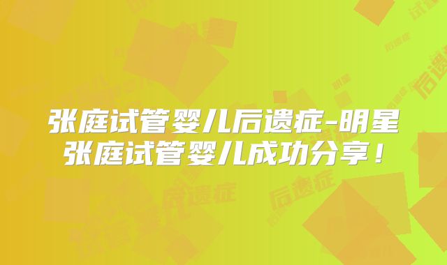 张庭试管婴儿后遗症-明星张庭试管婴儿成功分享！