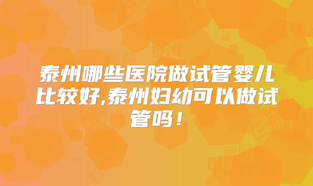 泰州哪些医院做试管婴儿比较好,泰州妇幼可以做试管吗！