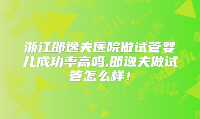 浙江邵逸夫医院做试管婴儿成功率高吗,邵逸夫做试管怎么样！
