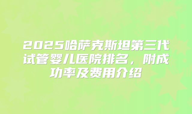 2025哈萨克斯坦第三代试管婴儿医院排名，附成功率及费用介绍