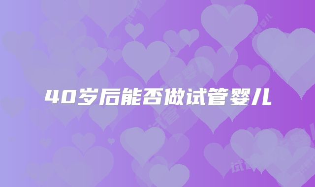 40岁后能否做试管婴儿