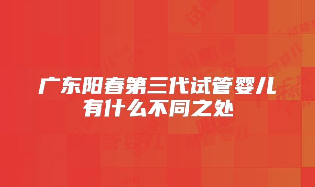 广东阳春第三代试管婴儿有什么不同之处