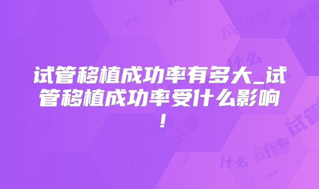 试管移植成功率有多大_试管移植成功率受什么影响！