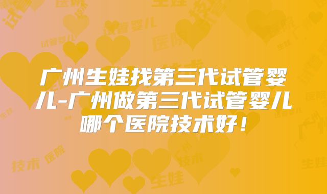 广州生娃找第三代试管婴儿-广州做第三代试管婴儿哪个医院技术好！