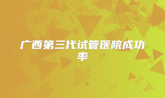 广西第三代试管医院成功率
