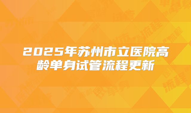 2025年苏州市立医院高龄单身试管流程更新