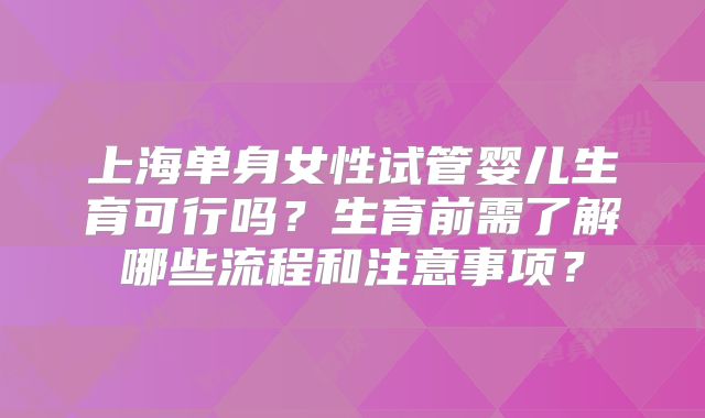 上海单身女性试管婴儿生育可行吗？生育前需了解哪些流程和注意事项？