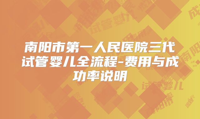 南阳市第一人民医院三代试管婴儿全流程-费用与成功率说明