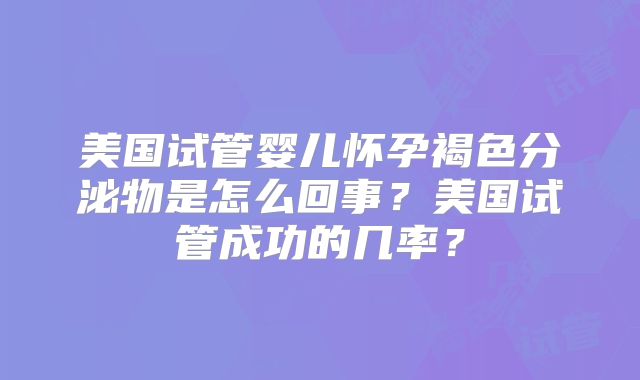 美国试管婴儿怀孕褐色分泌物是怎么回事？美国试管成功的几率？