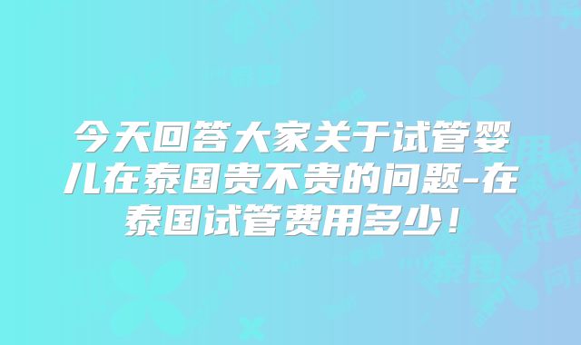 今天回答大家关于试管婴儿在泰国贵不贵的问题-在泰国试管费用多少！