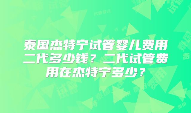 泰国杰特宁试管婴儿费用二代多少钱？二代试管费用在杰特宁多少？