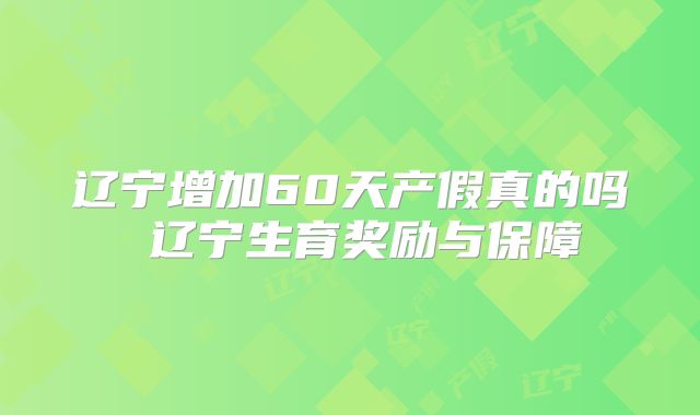 辽宁增加60天产假真的吗 辽宁生育奖励与保障