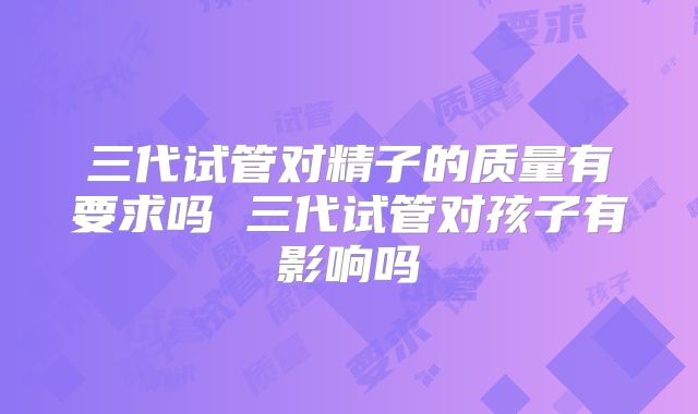 三代试管对精子的质量有要求吗 三代试管对孩子有影响吗