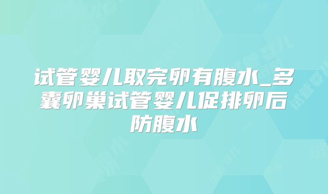 试管婴儿取完卵有腹水_多囊卵巢试管婴儿促排卵后防腹水